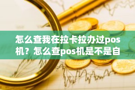 怎么查我在拉卡拉办过pos机？怎么查pos机是不是自己的