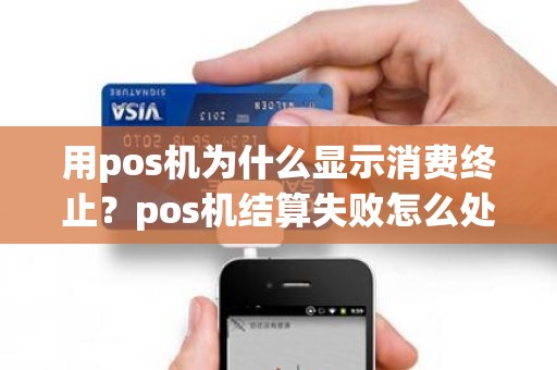 用pos机为什么显示消费终止？pos机结算失败怎么处理