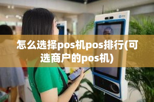 怎么选择pos机pos排行(可选商户的pos机)