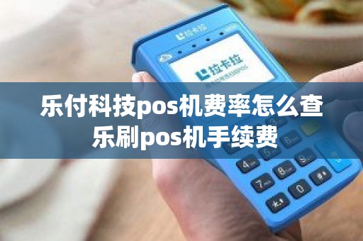 乐付科技pos机费率怎么查 乐刷pos机手续费