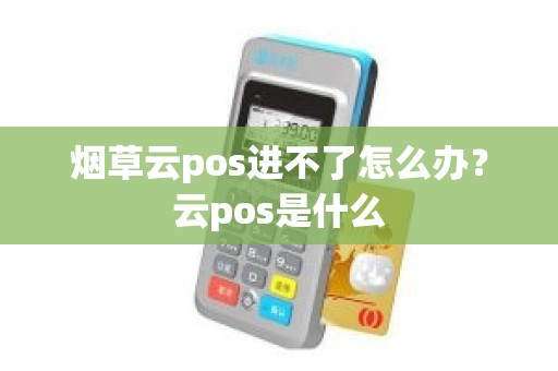 烟草云pos进不了怎么办？云pos是什么