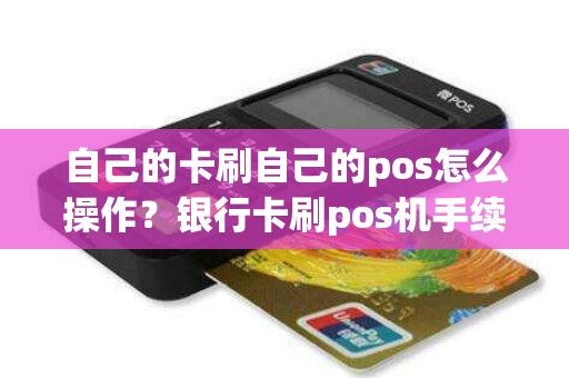 自己的卡刷自己的pos怎么操作？银行卡刷pos机手续费