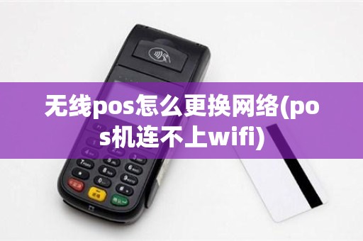 无线pos怎么更换网络(pos机连不上wifi)