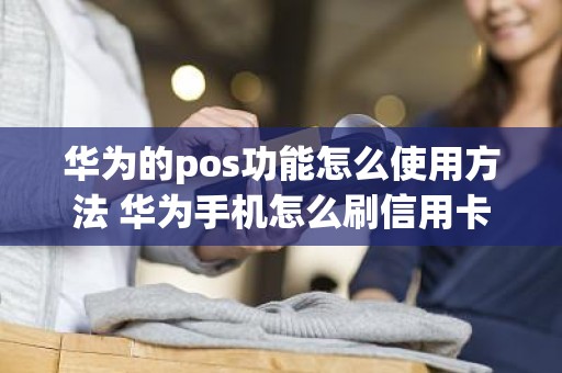 华为的pos功能怎么使用方法 华为手机怎么刷信用卡