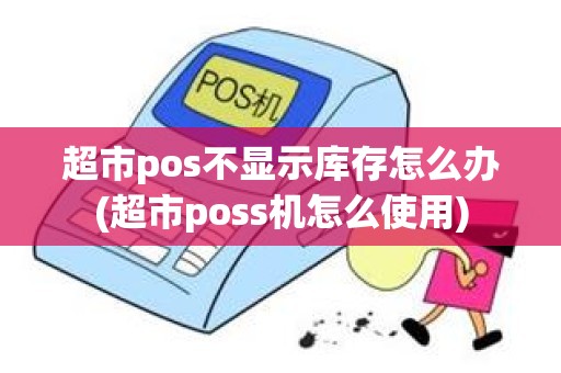 超市pos不显示库存怎么办(超市poss机怎么使用)