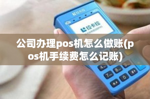 公司办理pos机怎么做账(pos机手续费怎么记账)