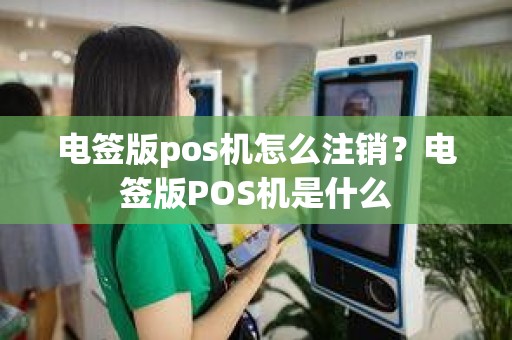 电签版pos机怎么注销？电签版POS机是什么