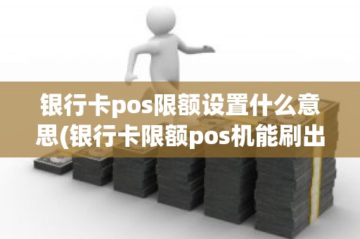 银行卡pos限额设置什么意思(银行卡限额pos机能刷出来吗)