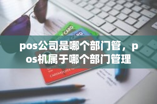 pos公司是哪个部门管，pos机属于哪个部门管理