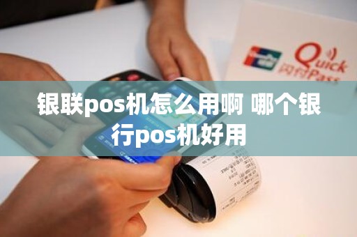 银联pos机怎么用啊 哪个银行pos机好用