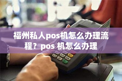 福州私人pos机怎么办理流程？pos 机怎么办理