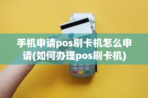 手机申请pos刷卡机怎么申请(如何办理pos刷卡机)