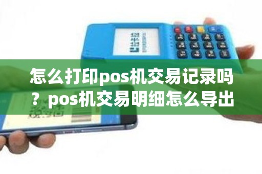 怎么打印pos机交易记录吗？pos机交易明细怎么导出