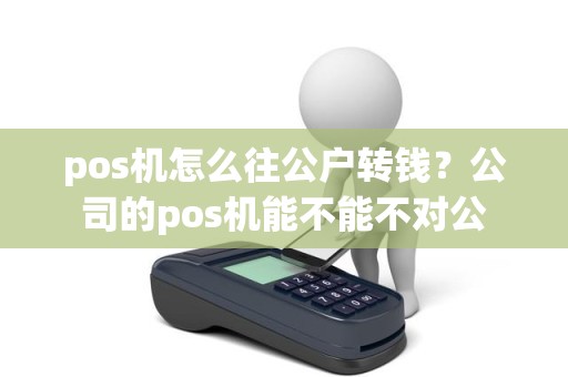 pos机怎么往公户转钱？公司的pos机能不能不对公