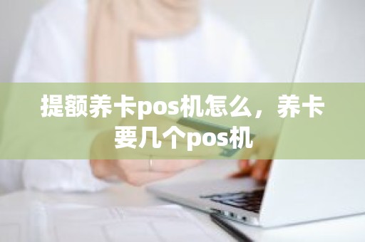 提额养卡pos机怎么，养卡要几个pos机