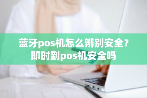 蓝牙pos机怎么辨别安全？即时到pos机安全吗