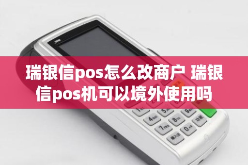 瑞银信pos怎么改商户 瑞银信pos机可以境外使用吗