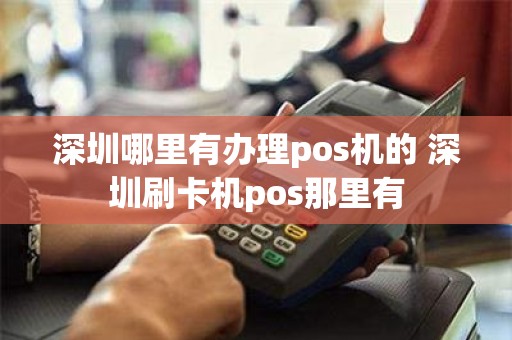 深圳哪里有办理pos机的 深圳刷卡机pos那里有