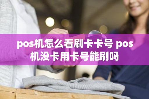 pos机怎么看刷卡卡号 pos机没卡用卡号能刷吗