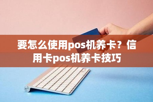 要怎么使用pos机养卡？信用卡pos机养卡技巧