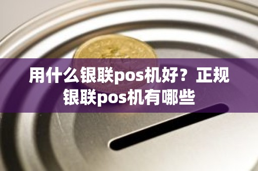 用什么银联pos机好？正规银联pos机有哪些