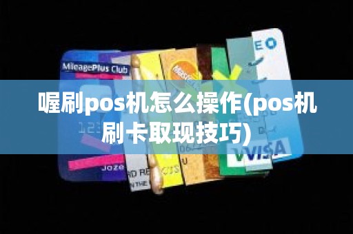 喔刷pos机怎么操作(pos机刷卡取现技巧)