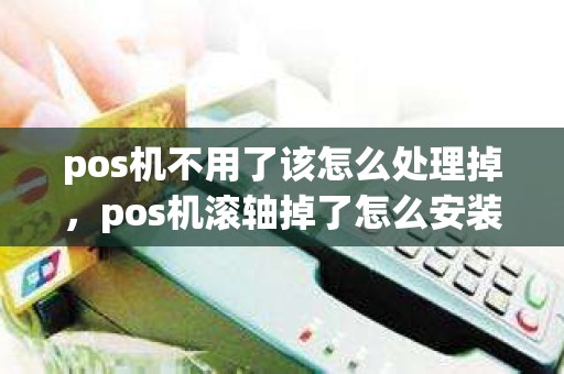 pos机不用了该怎么处理掉，pos机滚轴掉了怎么安装