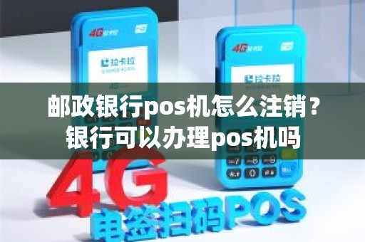 邮政银行pos机怎么注销？银行可以办理pos机吗