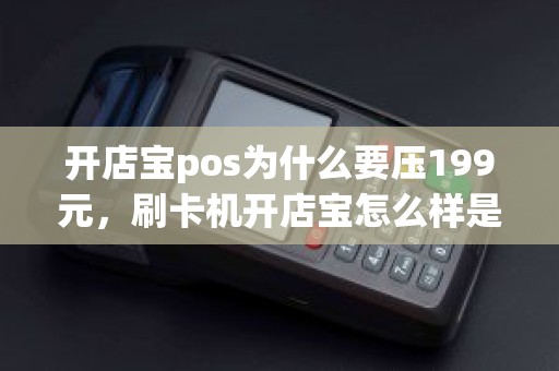 开店宝pos为什么要压199元，刷卡机开店宝怎么样是哪里的