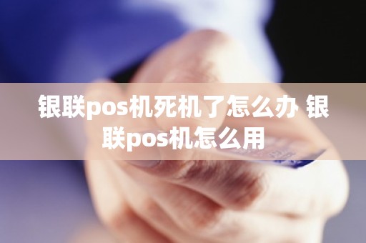 银联pos机死机了怎么办 银联pos机怎么用