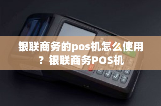 银联商务的pos机怎么使用？银联商务POS机