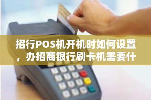 招行POS机开机时如何设置，办招商银行刷卡机需要什么条件