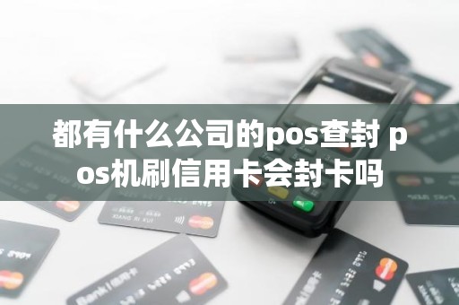 都有什么公司的pos查封 pos机刷信用卡会封卡吗