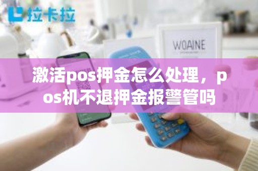 激活pos押金怎么处理，pos机不退押金报警管吗