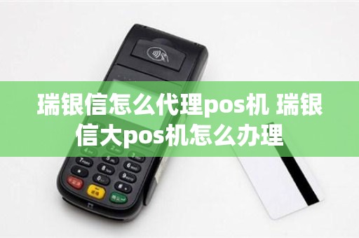 瑞银信怎么代理pos机 瑞银信大pos机怎么办理