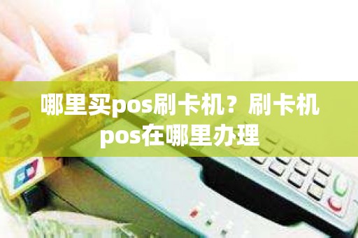 哪里买pos刷卡机？刷卡机pos在哪里办理