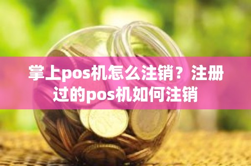 掌上pos机怎么注销？注册过的pos机如何注销