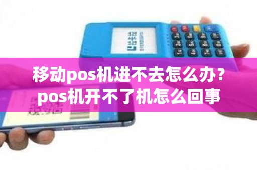 移动pos机进不去怎么办？pos机开不了机怎么回事