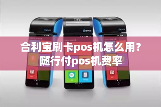 合利宝刷卡pos机怎么用？随行付pos机费率