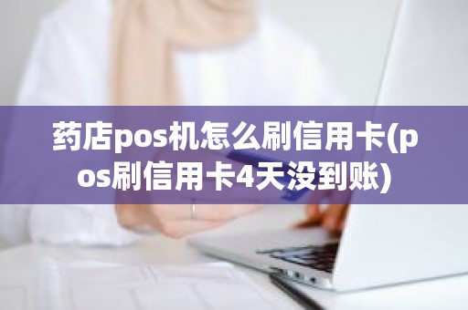 药店pos机怎么刷信用卡(pos刷信用卡4天没到账)