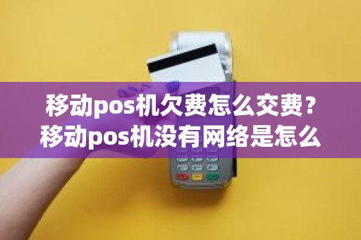 移动pos机欠费怎么交费？移动pos机没有网络是怎么回事