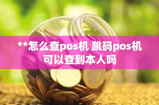 **怎么查pos机 跳码pos机可以查到本人吗