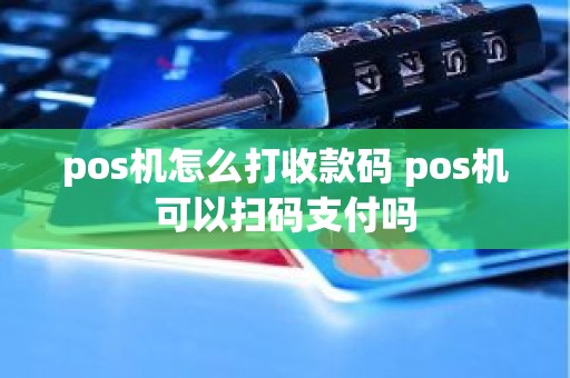 pos机怎么打收款码 pos机可以扫码支付吗