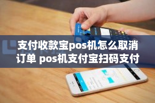 支付收款宝pos机怎么取消订单 pos机支付宝扫码支付的怎么撤销