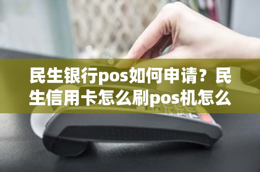 民生银行pos如何申请？民生信用卡怎么刷pos机怎么用