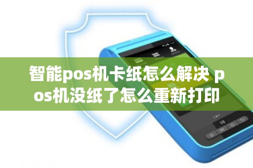 智能pos机卡纸怎么解决 pos机没纸了怎么重新打印