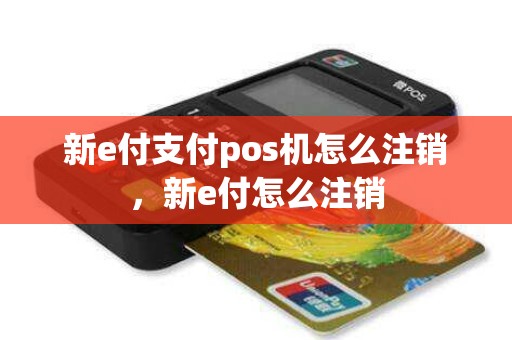 新e付支付pos机怎么注销，新e付怎么注销