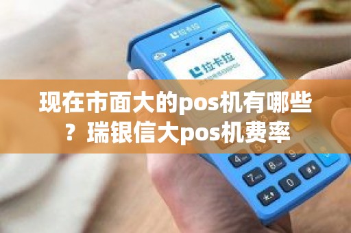 现在市面大的pos机有哪些？瑞银信大pos机费率