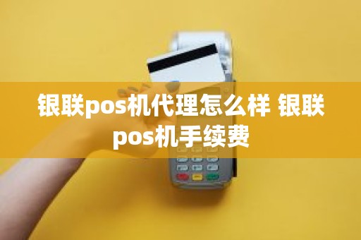 银联pos机代理怎么样 银联pos机手续费