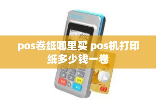 pos卷纸哪里买 pos机打印纸多少钱一卷